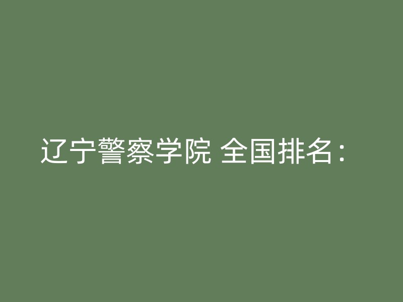 辽宁警察学院 全国排名：