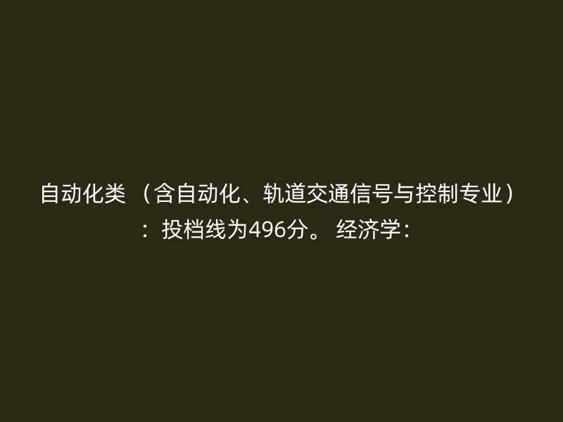 自动化类 （含自动化、轨道交通信号与控制专业）：投档线为496分。 经济学：