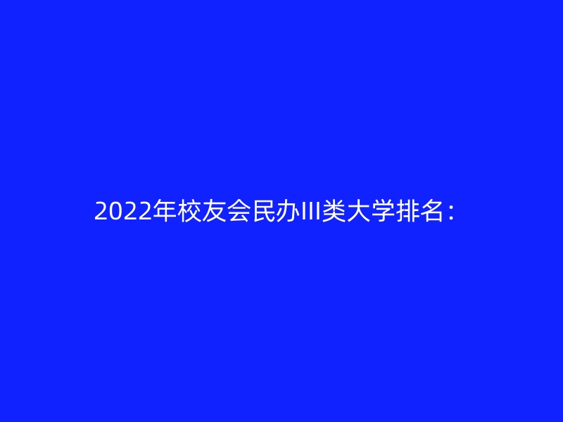 2022年校友会民办III类大学排名：