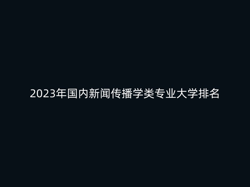 2023年国内新闻传播学类专业大学排名