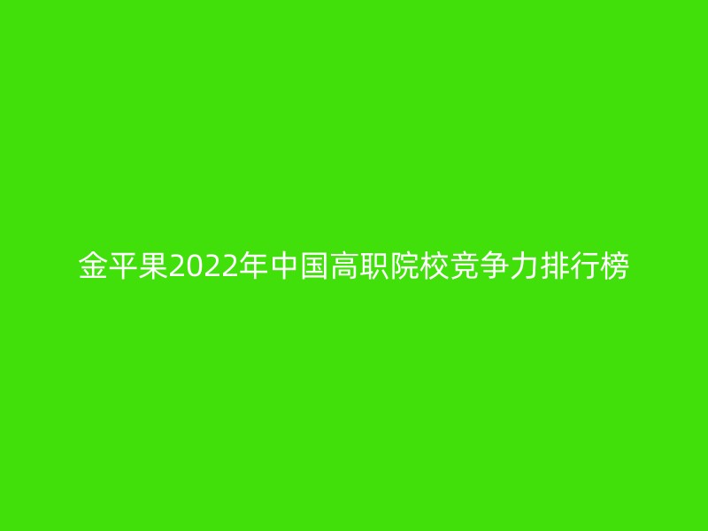 金平果2022年中国高职院校竞争力排行榜