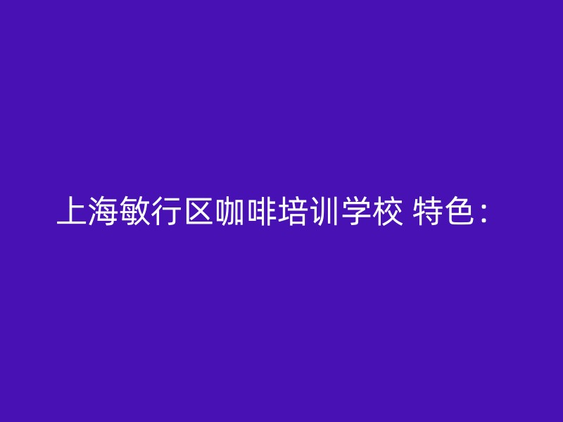 上海敏行区咖啡培训学校 特色：