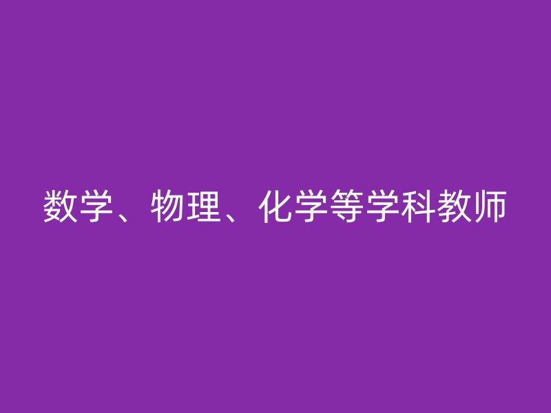 数学、物理、化学等学科教师