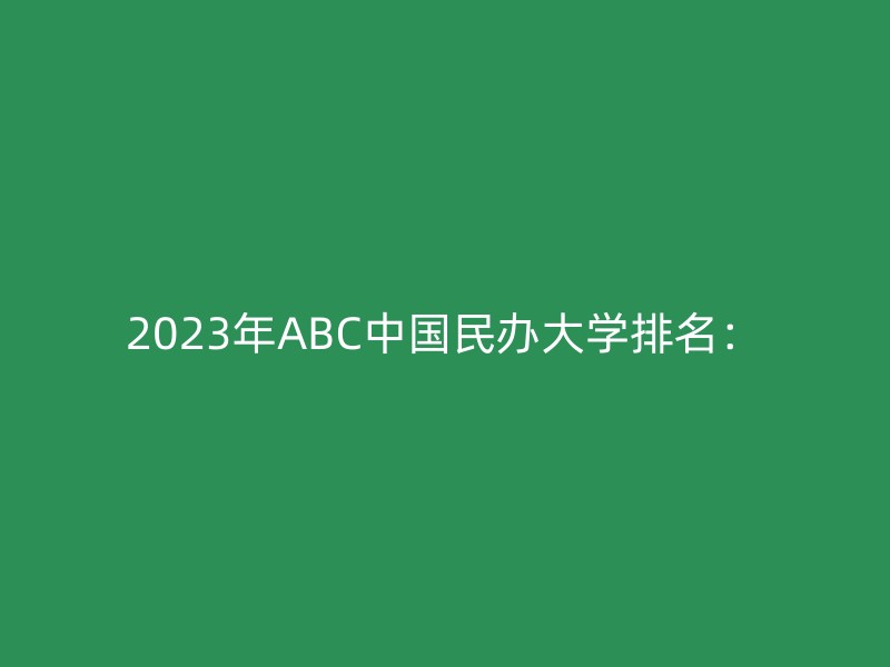 2023年ABC中国民办大学排名：