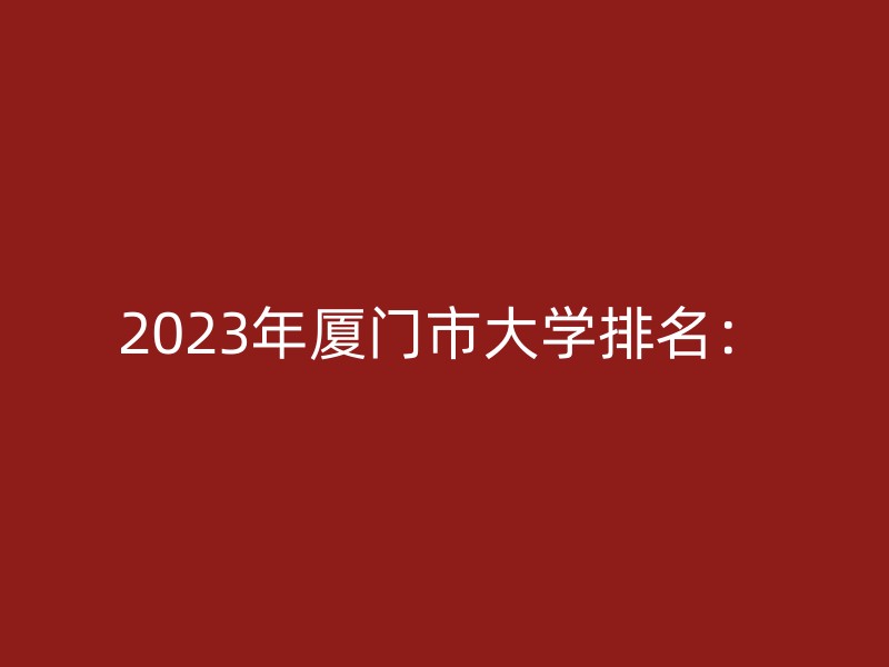 2023年厦门市大学排名：