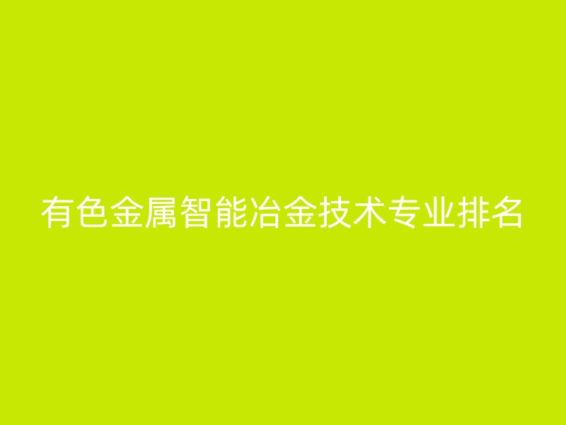 有色金属智能冶金技术专业排名