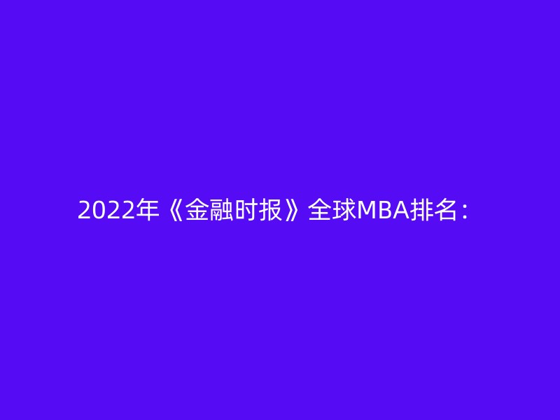 2022年《金融时报》全球MBA排名：