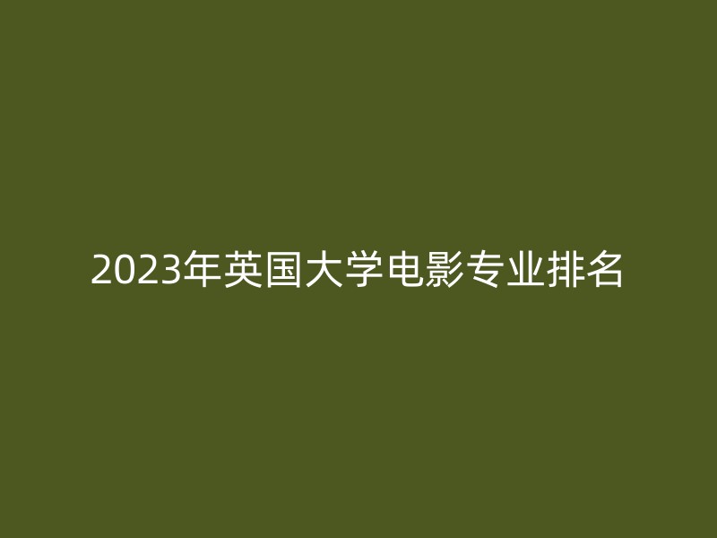 2023年英国大学电影专业排名