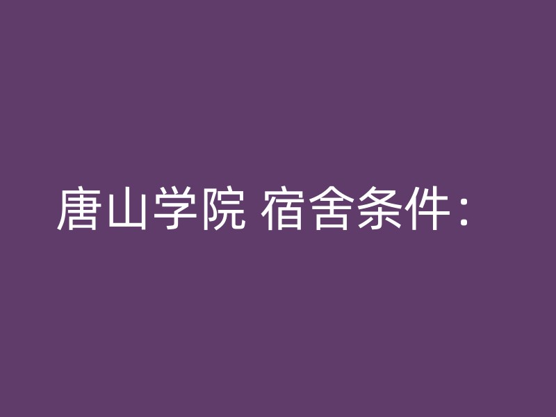 唐山学院 宿舍条件：