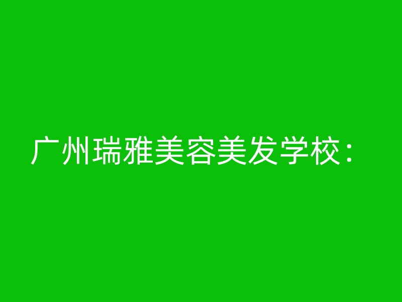 广州瑞雅美容美发学校：