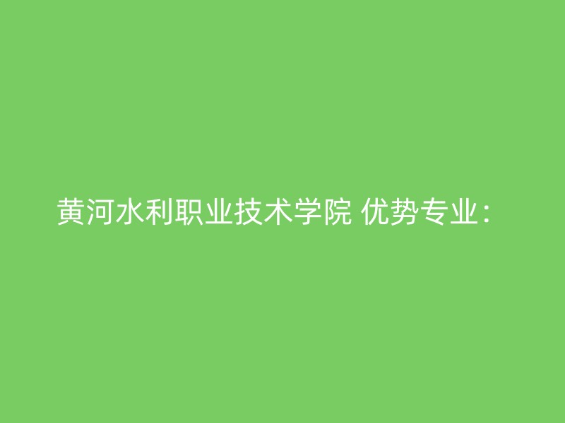 黄河水利职业技术学院 优势专业：