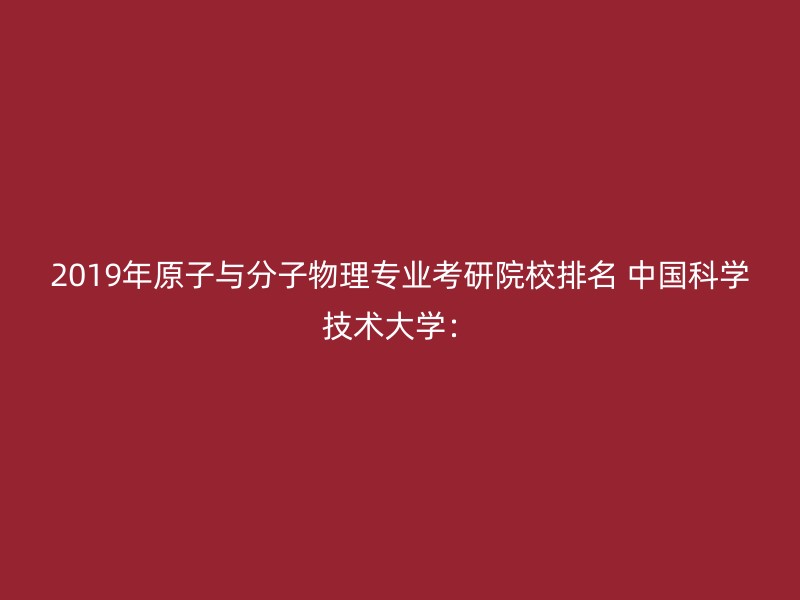 2019年原子与分子物理专业考研院校排名 中国科学技术大学：