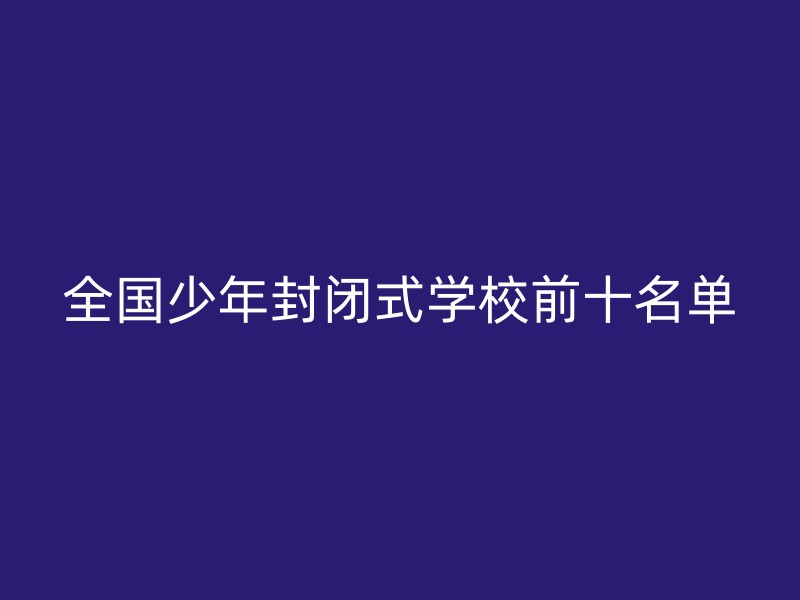 全国少年封闭式学校前十名单