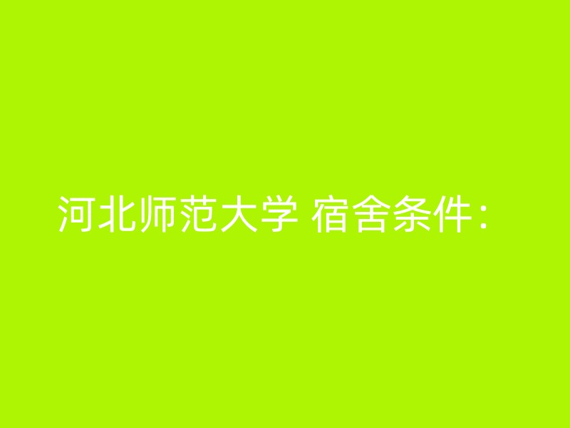 河北师范大学 宿舍条件：