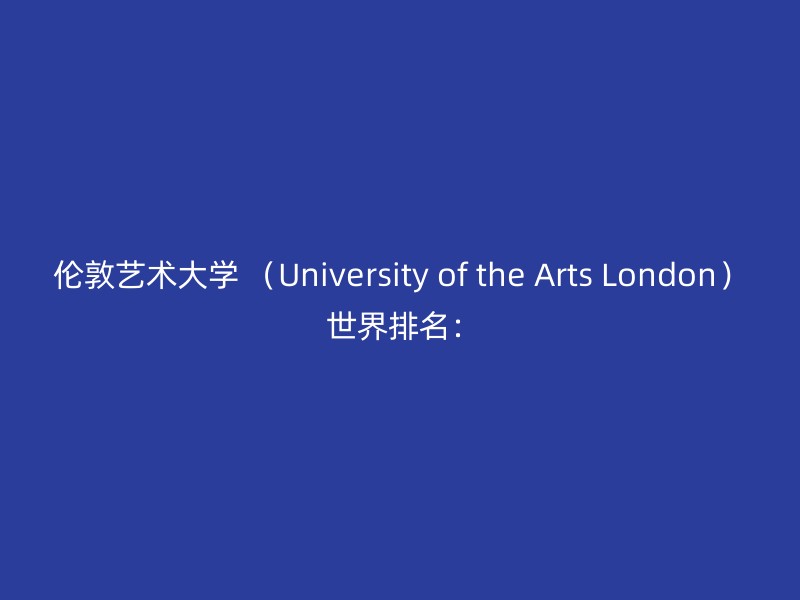 伦敦艺术大学 （University of the Arts London） 世界排名：