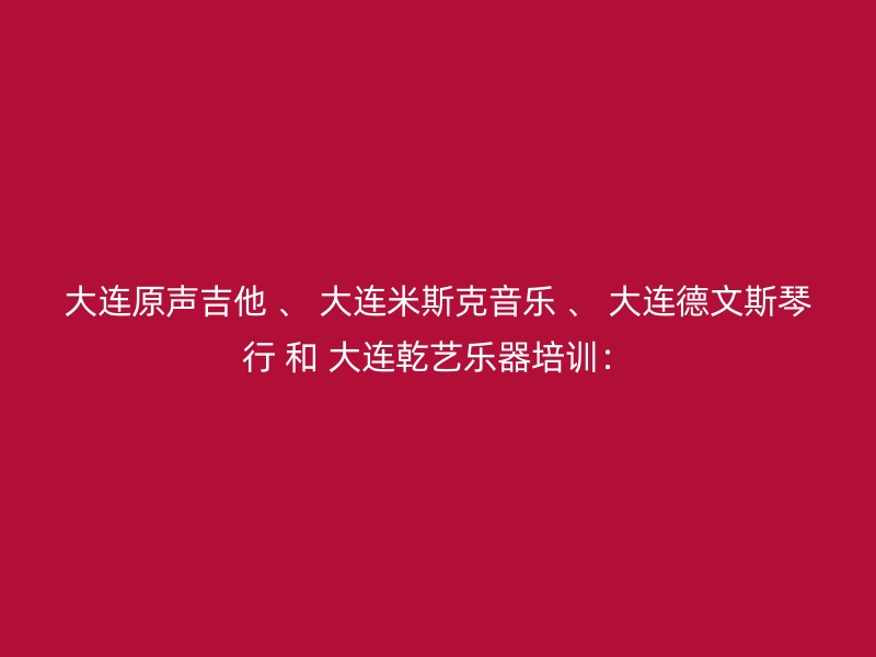 大连原声吉他 、 大连米斯克音乐 、 大连德文斯琴行 和 大连乾艺乐器培训：