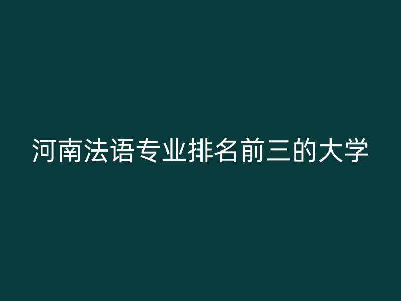 河南法语专业排名前三的大学