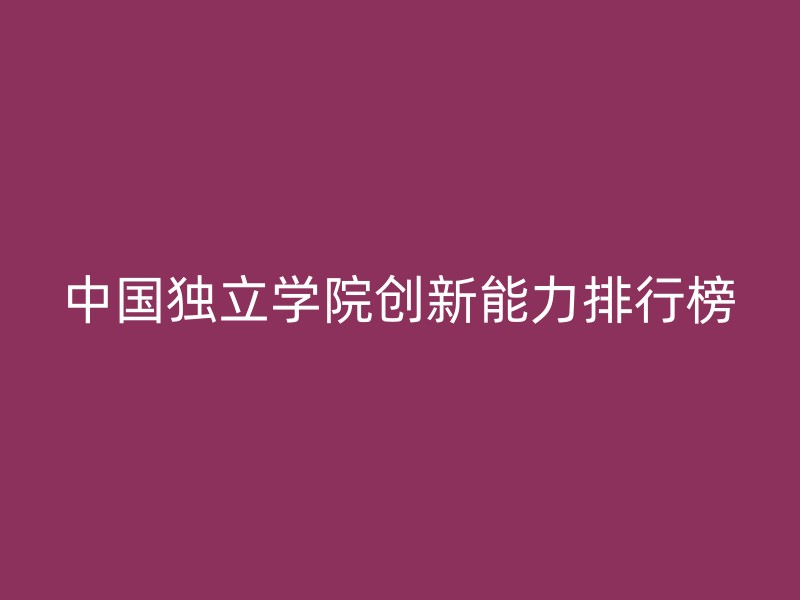 中国独立学院创新能力排行榜