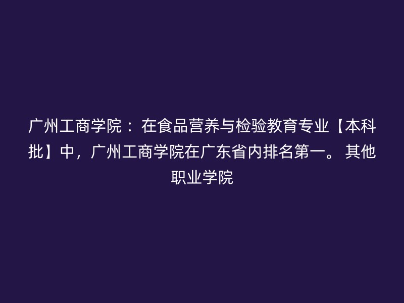 广州工商学院 ：在食品营养与检验教育专业【本科批】中，广州工商学院在广东省内排名第一。 其他职业学院