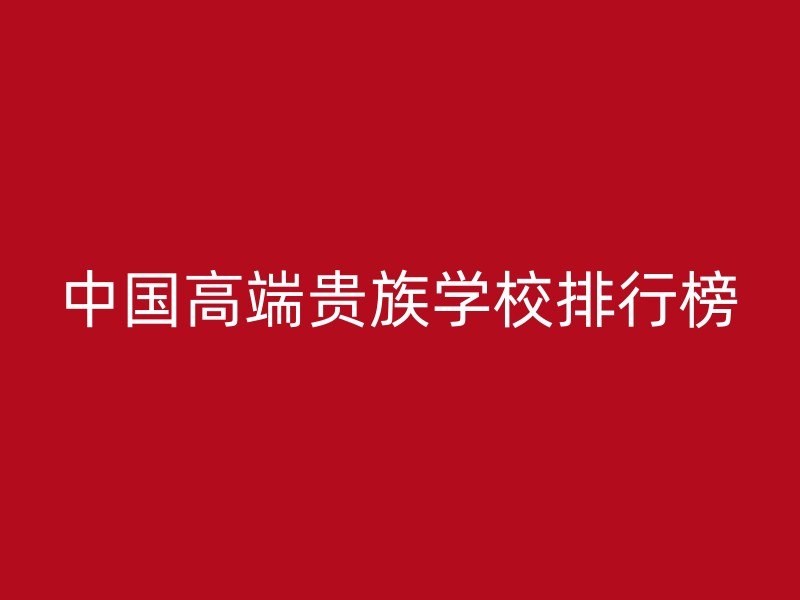 中国高端贵族学校排行榜