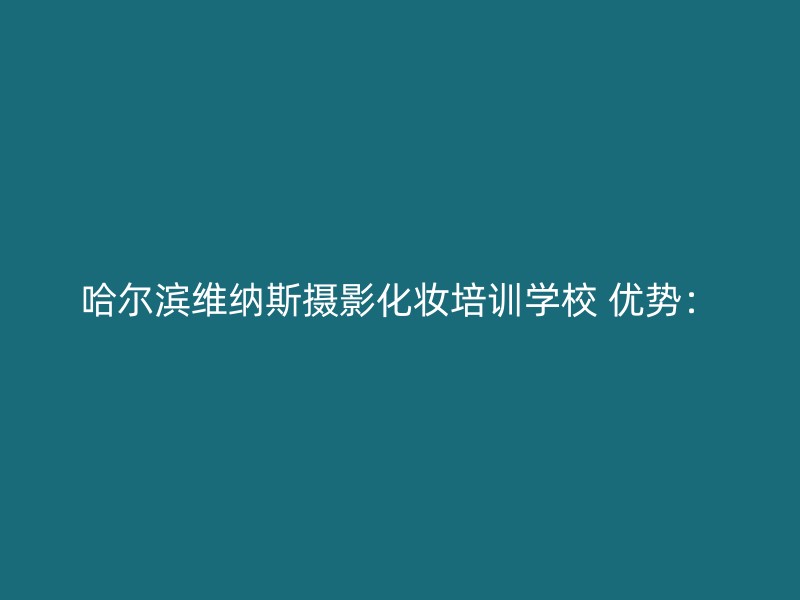 哈尔滨维纳斯摄影化妆培训学校 优势：