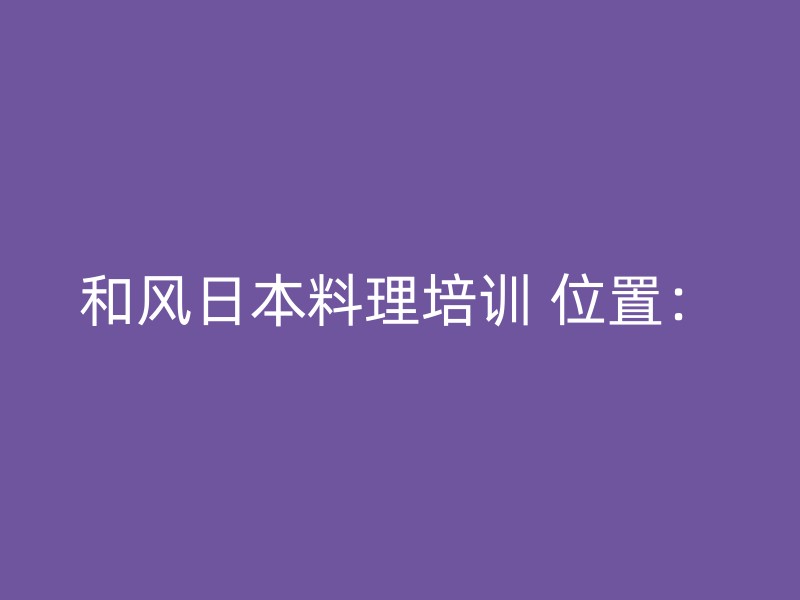 和风日本料理培训 位置：