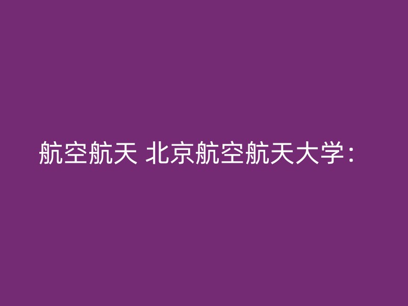 航空航天 北京航空航天大学：