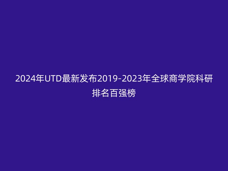 2024年UTD最新发布2019-2023年全球商学院科研排名百强榜