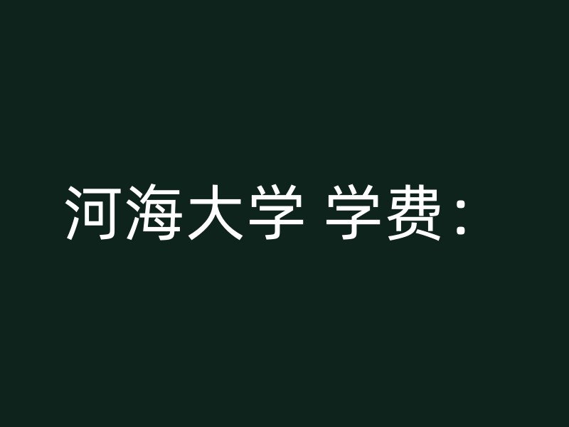 河海大学 学费：