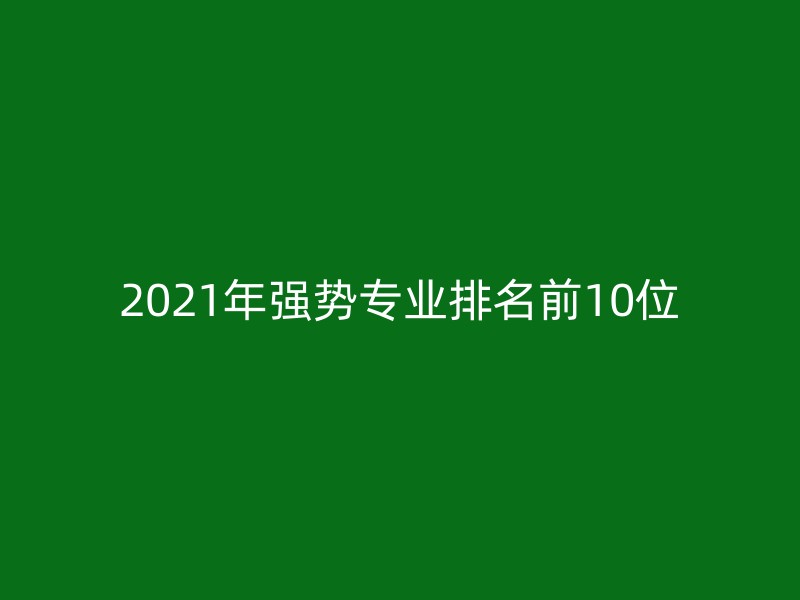 2021年强势专业排名前10位