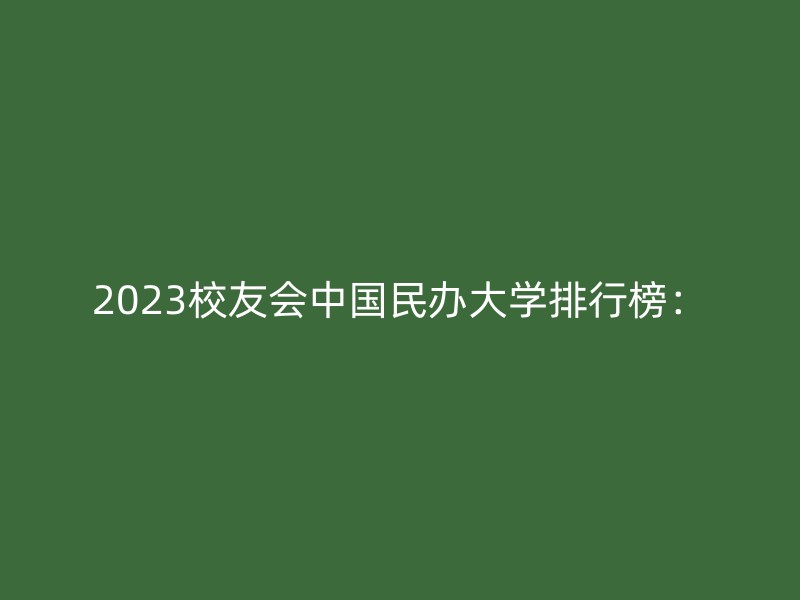 2023校友会中国民办大学排行榜：