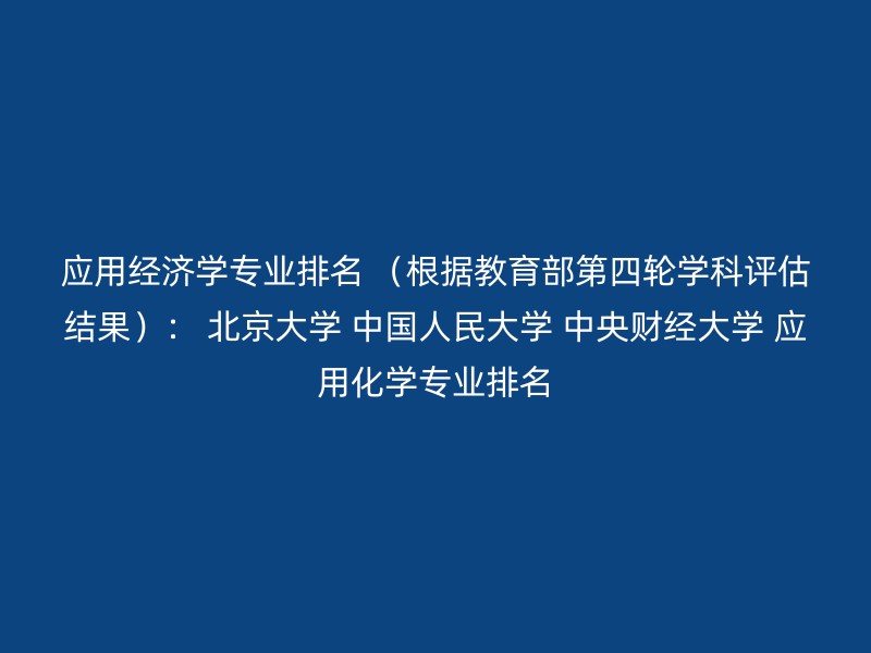 应用经济学专业排名 （根据教育部第四轮学科评估结果）： 北京大学 中国人民大学 中央财经大学 应用化学专业排名