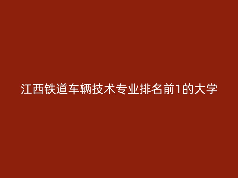 江西铁道车辆技术专业排名前1的大学