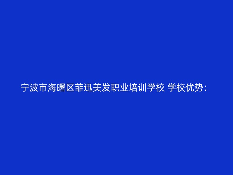 宁波市海曙区菲迅美发职业培训学校 学校优势：