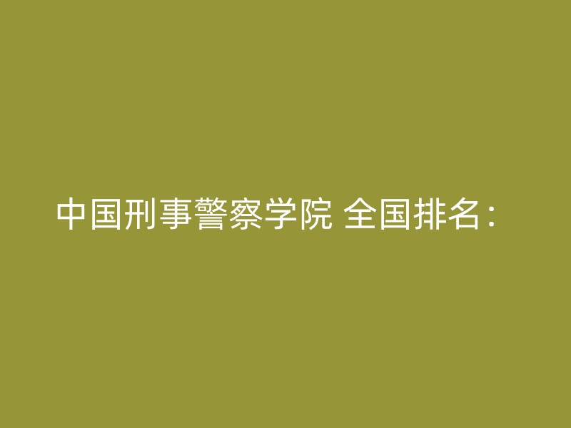 中国刑事警察学院 全国排名：