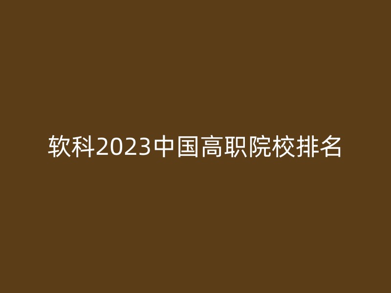 软科2023中国高职院校排名