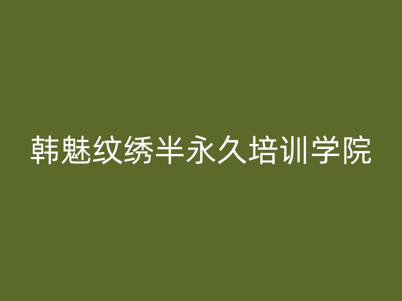 韩魅纹绣半永久培训学院