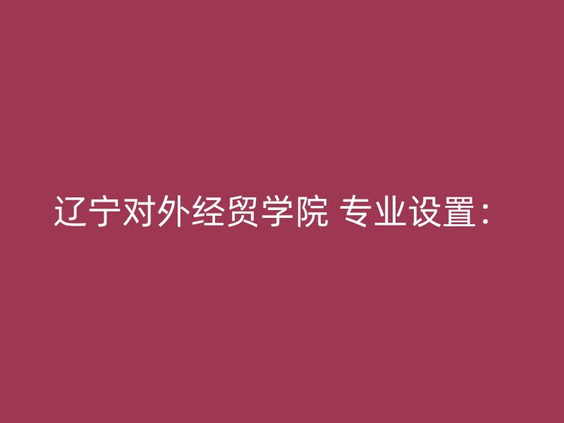 辽宁对外经贸学院 专业设置：