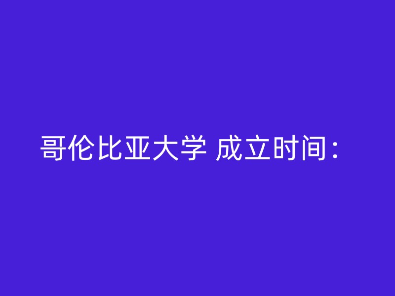 哥伦比亚大学 成立时间：