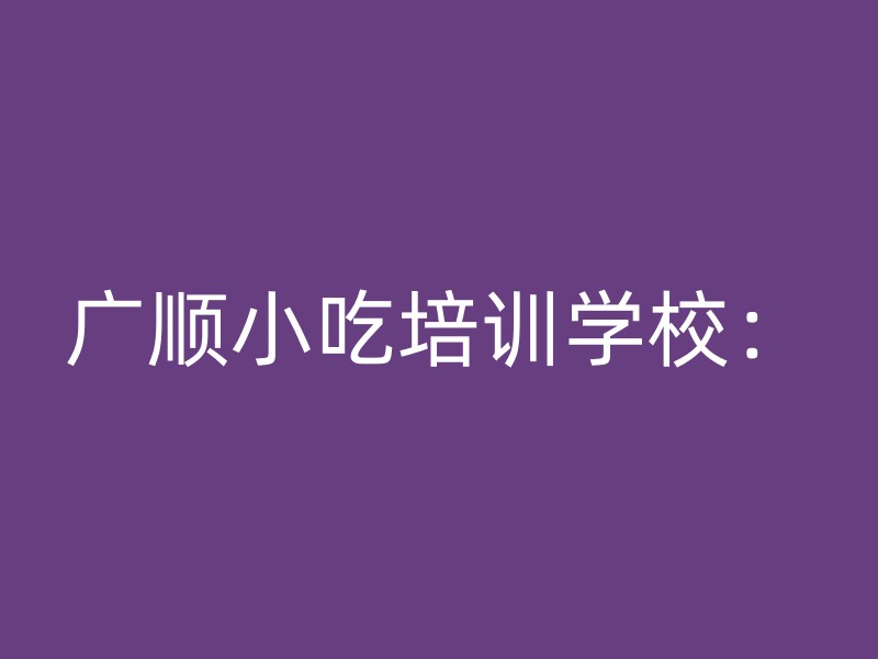 广顺小吃培训学校：