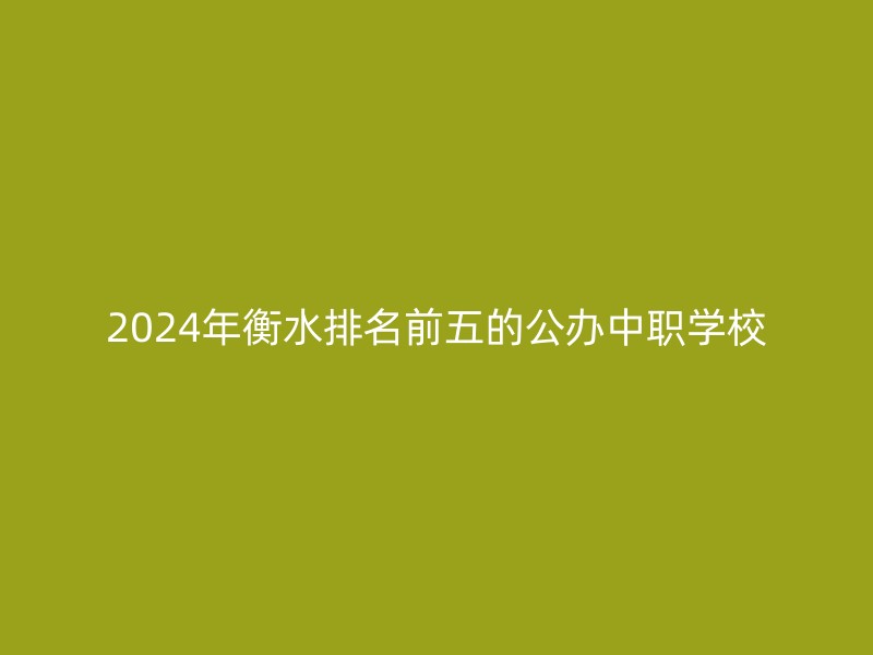 2024年衡水排名前五的公办中职学校