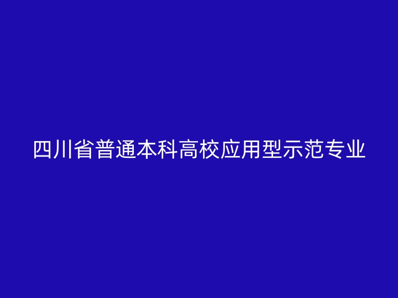 四川省普通本科高校应用型示范专业