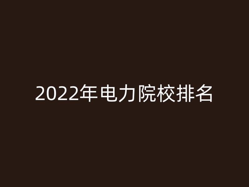 2022年电力院校排名