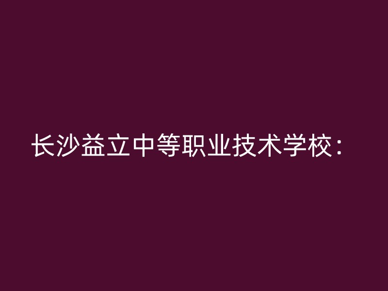 长沙益立中等职业技术学校：