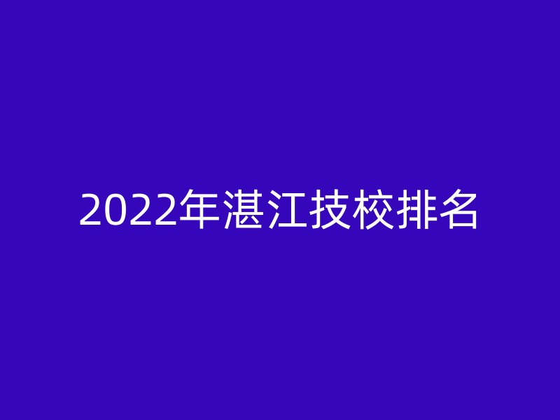 2022年湛江技校排名