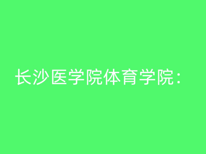 长沙医学院体育学院：