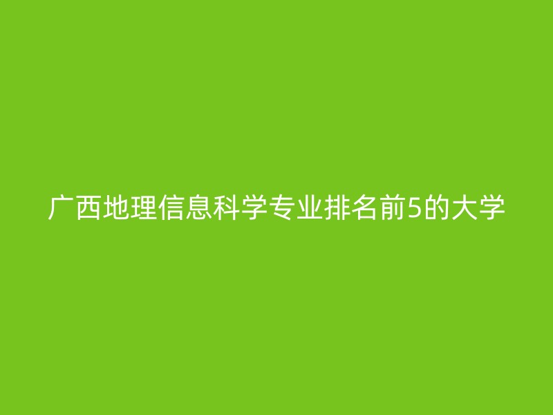 广西地理信息科学专业排名前5的大学