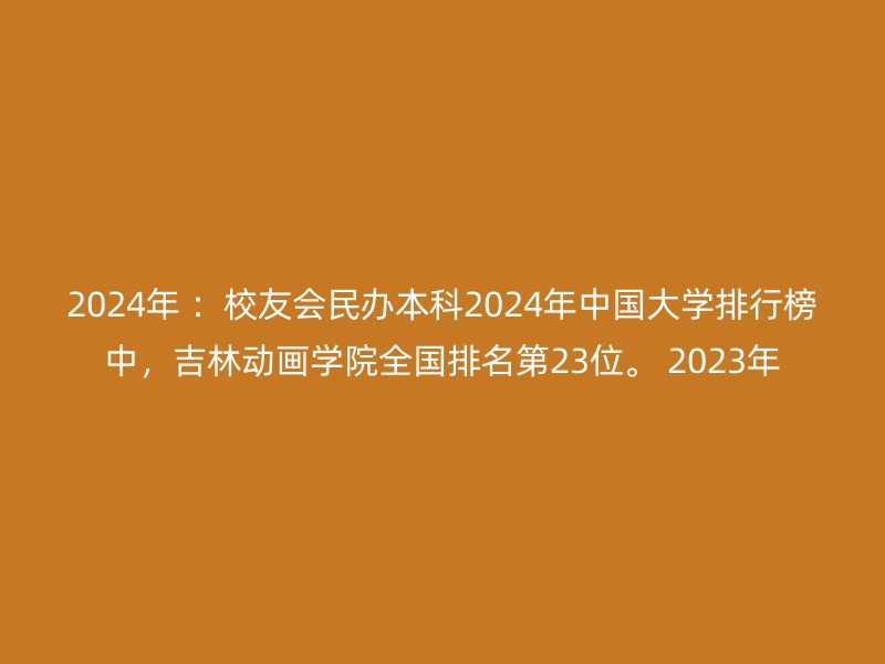 2024年 ：校友会民办本科2024年中国大学排行榜中，吉林动画学院全国排名第23位。 2023年