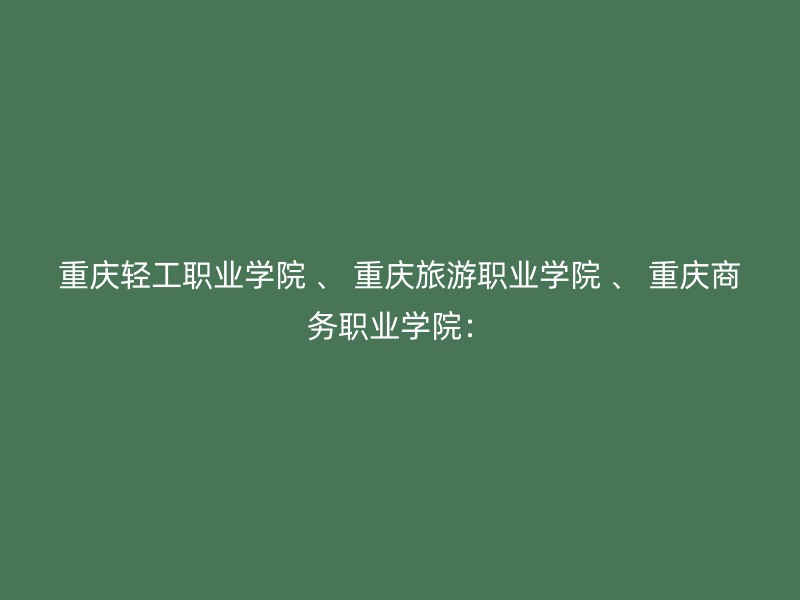 重庆轻工职业学院 、 重庆旅游职业学院 、 重庆商务职业学院：