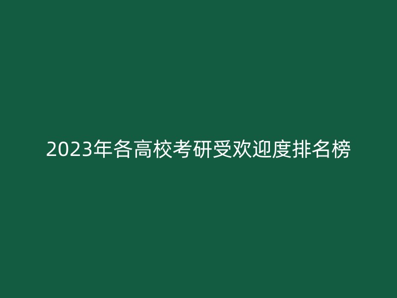 2023年各高校考研受欢迎度排名榜